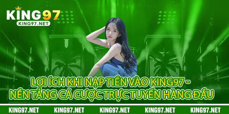 Nạp tiền King97 - Nhanh như chớp, chơi ngay không đợi 2 Lợi ích khi nạp tiền vào King97 - Nền tảng cá cược trực tuyến hàng đầu