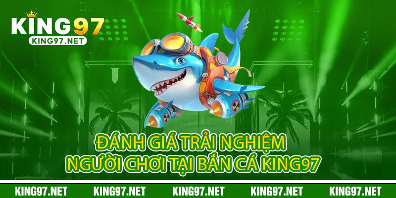 Bắn Cá King97 - Đổi mũi tên thành tiền, biến đại dương thành kho báu 2 Đánh Giá Trải Nghiệm Người Chơi Tại Bắn Cá King97