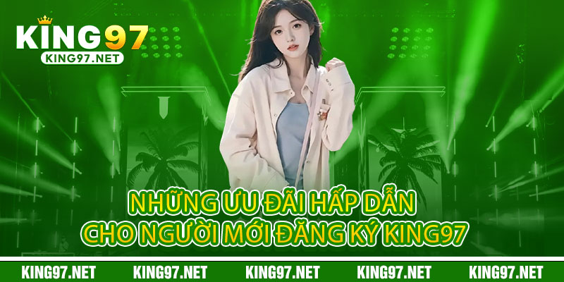 Đăng ký King97 – 30 giây nhanh gọn, nhận ngay ưu đãi khủng 3 Những ưu đãi hấp dẫn cho người mới Đăng ký King97